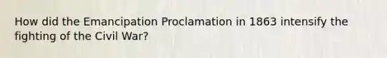 How did the Emancipation Proclamation in 1863 intensify the fighting of the Civil War?