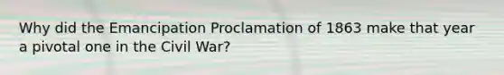 Why did the Emancipation Proclamation of 1863 make that year a pivotal one in the Civil War?