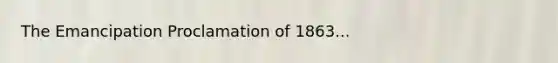 The Emancipation Proclamation of 1863...