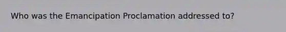 Who was the Emancipation Proclamation addressed to?