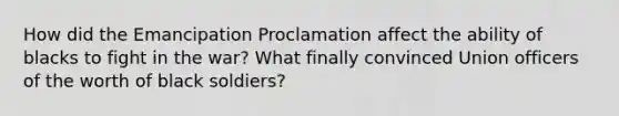 How did the Emancipation Proclamation affect the ability of blacks to fight in the war? What finally convinced Union officers of the worth of black soldiers?