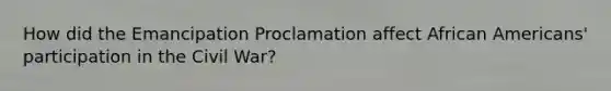 How did the Emancipation Proclamation affect African Americans' participation in the Civil War?