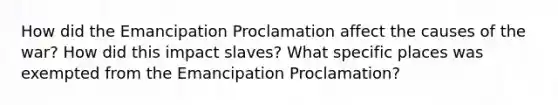 How did the Emancipation Proclamation affect the causes of the war? How did this impact slaves? What specific places was exempted from the Emancipation Proclamation?