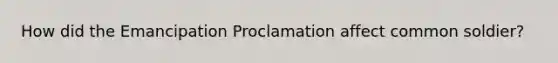 How did the Emancipation Proclamation affect common soldier?