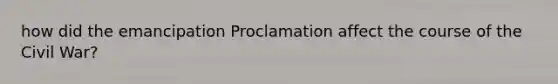 how did the emancipation Proclamation affect the course of the Civil War?