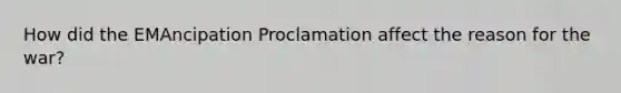 How did the EMAncipation Proclamation affect the reason for the war?