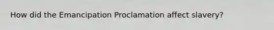 How did the Emancipation Proclamation affect slavery?