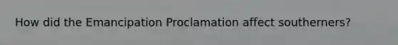 How did the Emancipation Proclamation affect southerners?