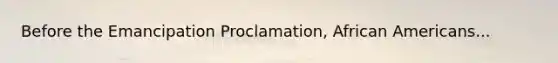 Before the Emancipation Proclamation, African Americans...