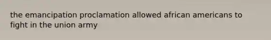 the emancipation proclamation allowed african americans to fight in the union army
