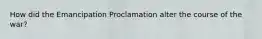 How did the Emancipation Proclamation alter the course of the war?