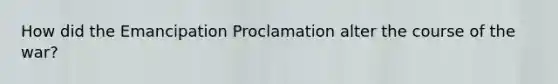 How did the Emancipation Proclamation alter the course of the war?