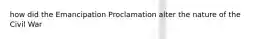 how did the Emancipation Proclamation alter the nature of the Civil War