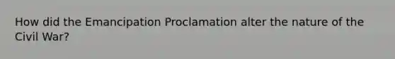 How did the Emancipation Proclamation alter the nature of the Civil War?