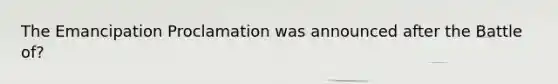 The Emancipation Proclamation was announced after the Battle of?