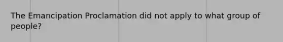 The Emancipation Proclamation did not apply to what group of people?