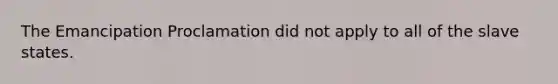 The Emancipation Proclamation did not apply to all of the slave states.