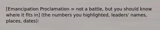 [Emancipation Proclamation = not a battle, but you should know where it fits in] (the numbers you highlighted, leaders' names, places, dates):