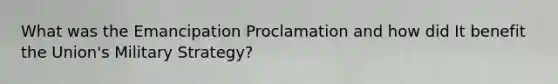 What was the Emancipation Proclamation and how did It benefit the Union's Military Strategy?