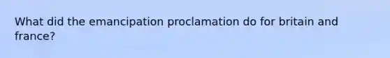 What did the emancipation proclamation do for britain and france?