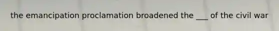 the emancipation proclamation broadened the ___ of the civil war