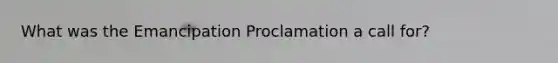 What was the Emancipation Proclamation a call for?
