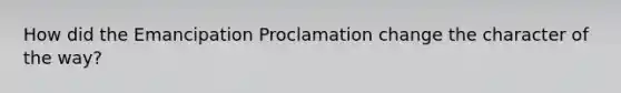 How did the Emancipation Proclamation change the character of the way?