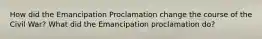 How did the Emancipation Proclamation change the course of the Civil War? What did the Emancipation proclamation do?