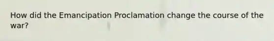 How did the Emancipation Proclamation change the course of the war?