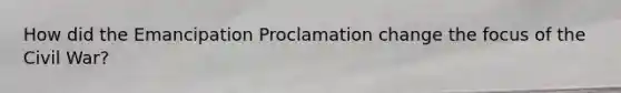 How did the Emancipation Proclamation change the focus of the Civil War?