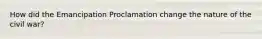 How did the Emancipation Proclamation change the nature of the civil war?