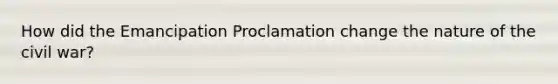 How did the Emancipation Proclamation change the nature of the civil war?