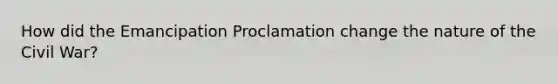 How did the Emancipation Proclamation change the nature of the Civil War?