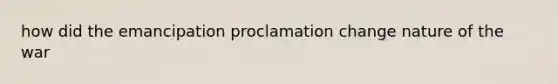 how did the emancipation proclamation change nature of the war