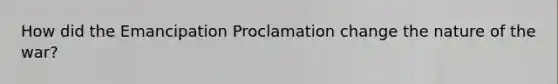 How did the Emancipation Proclamation change the nature of the war?