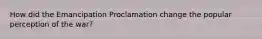 How did the Emancipation Proclamation change the popular perception of the war?
