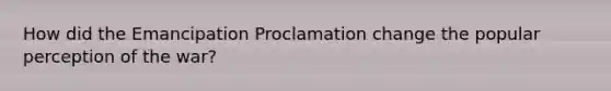 How did the Emancipation Proclamation change the popular perception of the war?