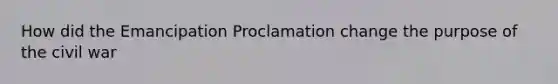 How did the Emancipation Proclamation change the purpose of the civil war