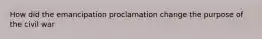 How did the emancipation proclamation change the purpose of the civil war