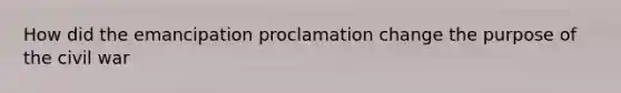 How did the emancipation proclamation change the purpose of the civil war