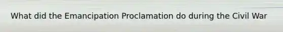 What did the Emancipation Proclamation do during the Civil War