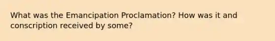 What was the Emancipation Proclamation? How was it and conscription received by some?