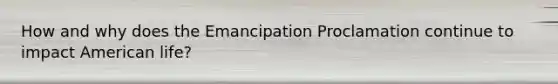 How and why does the Emancipation Proclamation continue to impact American life?