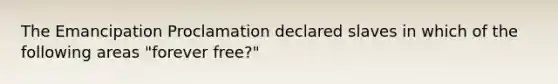 The Emancipation Proclamation declared slaves in which of the following areas "forever free?"