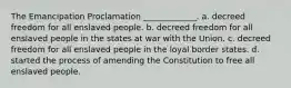 The Emancipation Proclamation _____________. a. decreed freedom for all enslaved people. b. decreed freedom for all enslaved people in the states at war with the Union. c. decreed freedom for all enslaved people in the loyal border states. d. started the process of amending the Constitution to free all enslaved people.