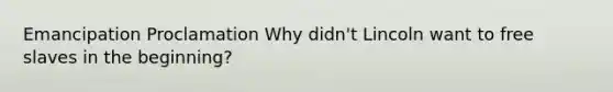 Emancipation Proclamation Why didn't Lincoln want to free slaves in the beginning?