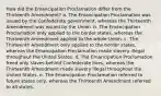 How did the Emancipation Proclamation differ from the Thirteenth Amendment? a. The Emancipation Proclamation was issued by the Confederate government, whereas the Thirteenth Amendment was issued by the Union. b. The Emancipation Proclamation only applied to the border states, whereas the Thirteenth Amendment applied to the whole Union. c. The Thirteenth Amendment only applied to the border states, whereas the Emancipation Proclamation made slavery illegal throughout the United States. d. The Emancipation Proclamation freed only slaves behind Confederate lines, whereas the Thirteenth Amendment made slavery illegal throughout the United States. e. The Emancipation Proclamation referred to future states only, whereas the Thirteenth Amendment referred to all states.