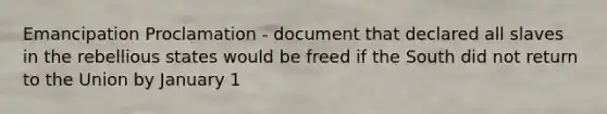 Emancipation Proclamation - document that declared all slaves in the rebellious states would be freed if the South did not return to the Union by January 1