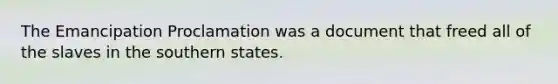 The Emancipation Proclamation was a document that freed all of the slaves in the southern states.