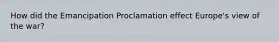 How did the Emancipation Proclamation effect Europe's view of the war?